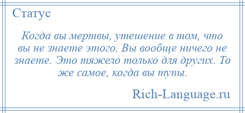 
    Когда вы мертвы, утешение в том, что вы не знаете этого. Вы вообще ничего не знаете. Это тяжело только для других. То же самое, когда вы тупы.