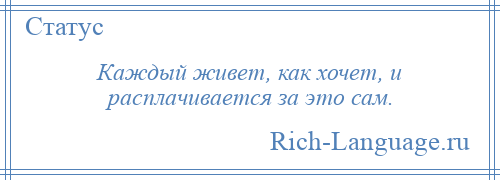 
    Каждый живет, как хочет, и расплачивается за это сам.