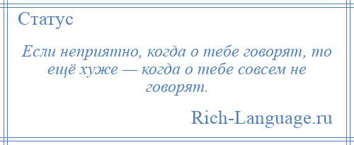 
    Если неприятно, когда о тебе говорят, то ещё хуже — когда о тебе совсем не говорят.