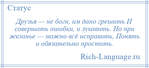 
    Друзья — не боги, им дано грешить И совершать ошибки, и лукавить. Но при желанье — можно всё исправить, Понять и обязательно простить.