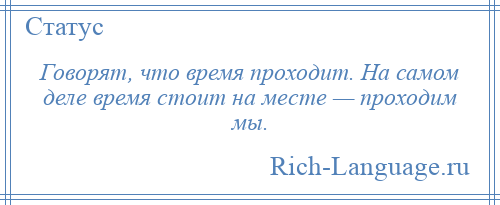 
    Говорят, что время проходит. На самом деле время стоит на месте — проходим мы.