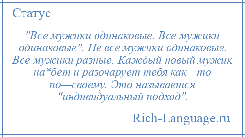 
     Все мужики одинаковые. Все мужики одинаковые . Не все мужики одинаковые. Все мужики разные. Каждый новый мужик на*бет и разочарует тебя как—то по—своему. Это называется индивидуальный подход .