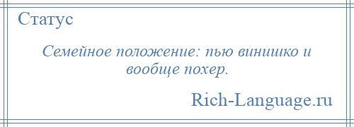 
    Семейное положение: пью винишко и вообще похер.