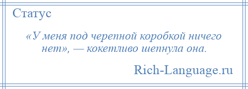 
    «У меня под черепной коробкой ничего нет», — кокетливо шепнула она.