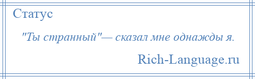 
     Ты странный — сказал мне однажды я.