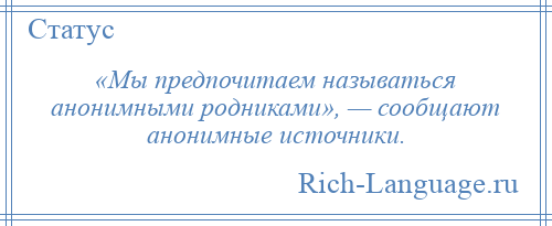 
    «Мы предпочитаем называться анонимными родниками», — сообщают анонимные источники.