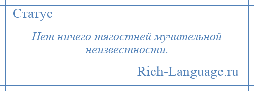 
    Нет ничего тягостней мучительной неизвестности.