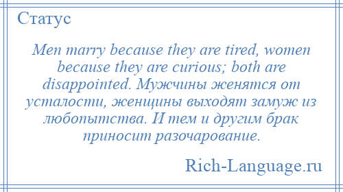 
    Men marry because they are tired, women because they are curious; both are disappointed. Мужчины женятся от усталости, женщины выходят замуж из любопытства. И тем и другим брак приносит разочарование.