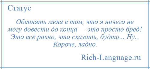 
    Обвинять меня в том, что я ничего не могу довести до конца — это просто бред! Это всё равно, что сказать, будто... Ну... Короче, ладно.