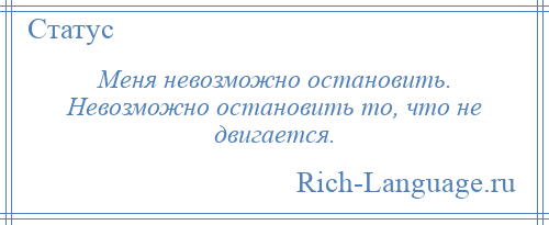 
    Меня невозможно остановить. Невозможно остановить то, что не двигается.