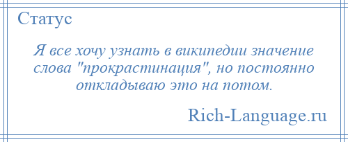 
    Я все хочу узнать в википедии значение слова прокрастинация , но постоянно откладываю это на потом.