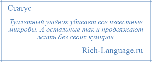 
    Туалетный утёнок убивает все известные микробы. А остальные так и продолжают жить без своих кумиров.