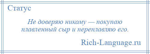 
    Не доверяю никому — покупаю плавленный сыр и переплавляю его.