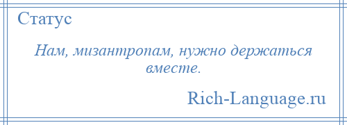 
    Нам, мизантропам, нужно держаться вместе.