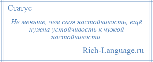 
    Не меньше, чем своя настойчивость, ещё нужна устойчивость к чужой настойчивости.