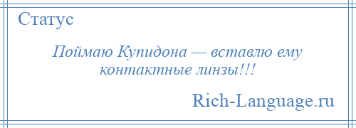 
    Поймаю Купидона — вставлю ему контактные линзы!!!