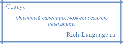 
    Опытный валенщик может свалять неваляшку.