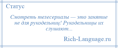 
    Смотреть телесериалы — это занятие не для рукодельниц! Рукодельницы их слушают...