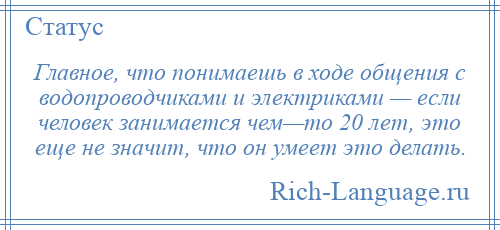 
    Главное, что понимаешь в ходе общения с водопроводчиками и электриками — если человек занимается чем—то 20 лет, это еще не значит, что он умеет это делать.