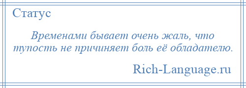 
    Временами бывает очень жаль, что тупость не причиняет боль её обладателю.