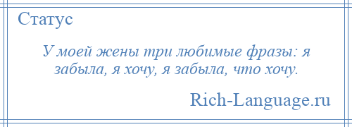
    У моей жены три любимые фразы: я забыла, я хочу, я забыла, что хочу.