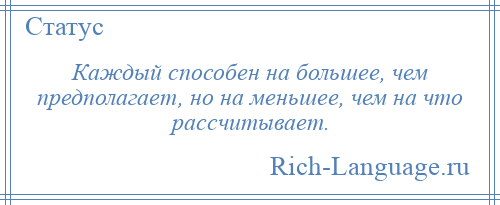 
    Каждый способен на большее, чем предполагает, но на меньшее, чем на что рассчитывает.