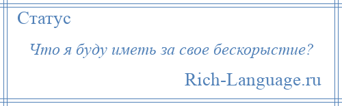 
    Что я буду иметь за свое бескорыстие?