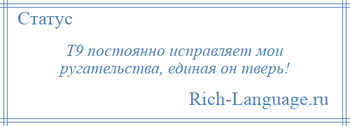 
    Т9 постоянно исправляет мои ругательства, единая он тверь!