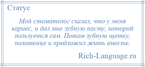 
    Мой стоматолог сказал, что у меня кариес, и дал мне зубную пасту, которой пользуется сам. Потом зубную щетку, полотенце и предложил жить вместе.