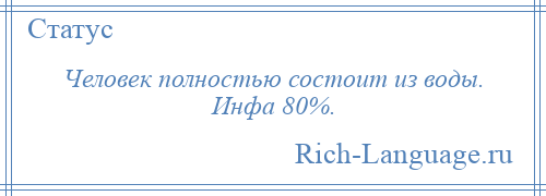 
    Человек полностью состоит из воды. Инфа 80%.