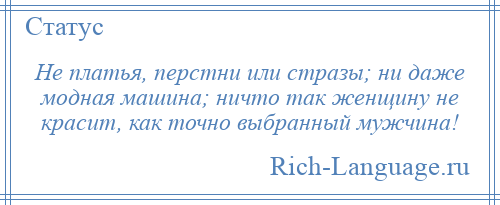 
    Не платья, перстни или стразы; ни даже модная машина; ничто так женщину не красит, как точно выбранный мужчина!