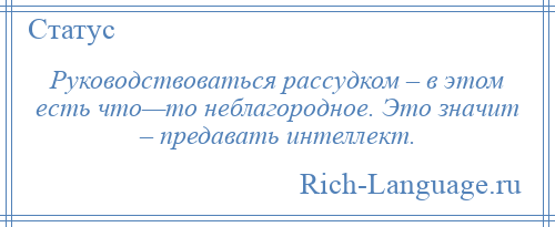 
    Руководствоваться рассудком – в этом есть что—то неблагородное. Это значит – предавать интеллект.