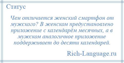 
    Чем отличается женский смартфон от мужского? В женском предустановлено приложение с календарём месячных, а в мужском аналогичное приложение поддерживает до десяти календарей.