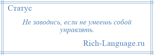 
    Не заводись, если не умеешь собой управлять.