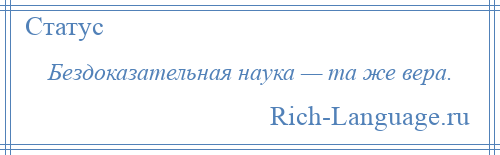 
    Бездоказательная наука — та же вера.