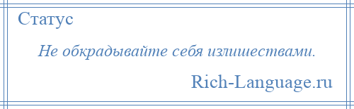 
    Не обкрадывайте себя излишествами.