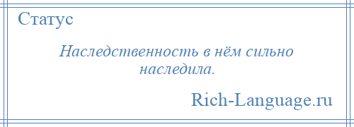 
    Наследственность в нём сильно наследила.