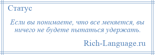 
    Если вы понимаете, что все меняется, вы ничего не будете пытаться удержать.