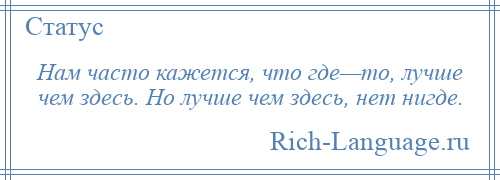 
    Нам часто кажется, что где—то, лучше чем здесь. Но лучше чем здесь, нет нигде.