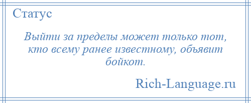
    Выйти за пределы может только тот, кто всему ранее известному, объявит бойкот.