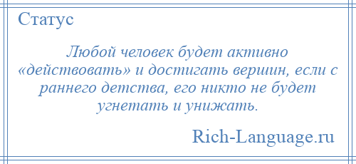 
    Любой человек будет активно «действовать» и достигать вершин, если с раннего детства, его никто не будет угнетать и унижать.