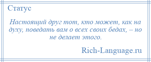 
    Настоящий друг тот, кто может, как на духу, поведать вам о всех своих бедах, – но не делает этого.