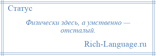 
    Физически здесь, а умственно — отсталый.