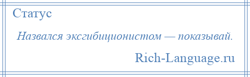 
    Назвался эксгибиционистом — показывай.