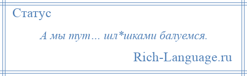 
    А мы тут… шл*шками балуемся.