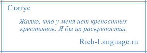 
    Жалко, что у меня нет крепостных крестьянок. Я бы их раскрепостил.