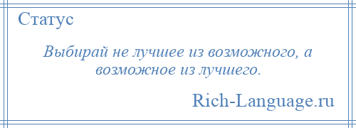 
    Выбирай не лучшее из возможного, а возможное из лучшего.