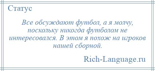 
    Все обсуждают футбол, а я молчу, поскольку никогда футболом не интересовался. В этом я похож на игроков нашей сборной.