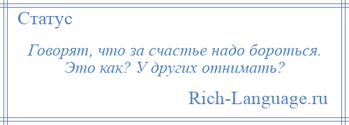 
    Говорят, что за счастье надо бороться. Это как? У других отнимать?