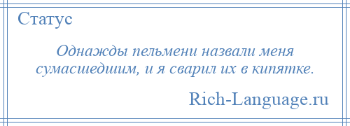 
    Однажды пельмени назвали меня сумасшедшим, и я сварил их в кипятке.